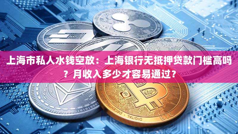 上海市私人水钱空放：上海银行无抵押贷款门槛高吗？月收入多少才容易通过？